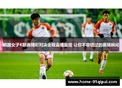 韩国女子K联赛精彩对决全程直播呈现 让你不容错过的赛场瞬间